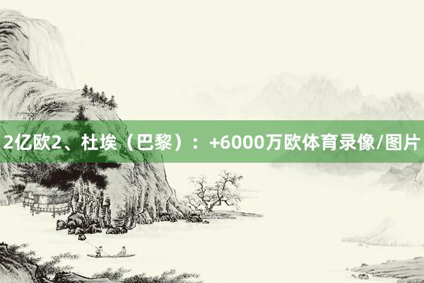 2亿欧2、杜埃(巴黎):+6000万欧体育录像/图片
