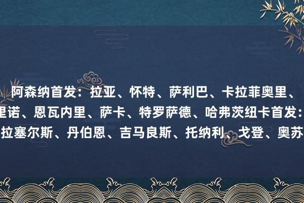 阿森纳首发:拉亚、怀特、萨利巴、卡拉菲奥里、斯凯利、祖比门迪、梅里诺、恩瓦内里、萨卡、特罗萨德、哈弗茨纽卡首发:波普、特里皮尔、拉塞尔斯、丹伯恩、吉马良斯、托纳利、戈登、奥苏拉、伊兰加、威洛克、墨菲 欧洲杯足球体育信息