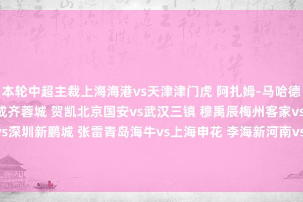 本轮中超主裁上海海港vs天津津门虎 阿扎姆-马哈德迈(约旦)云南玉昆vs成齐蓉城 贺凯北京国安vs武汉三镇 穆禹辰梅州客家vs浙江 牛明辉长春亚泰vs深圳新鹏城 张雷青岛海牛vs上海申花 李海新河南vs大连英博 梁松尚山东泰山vs青岛西海岸 徐强强 体育赛事直播