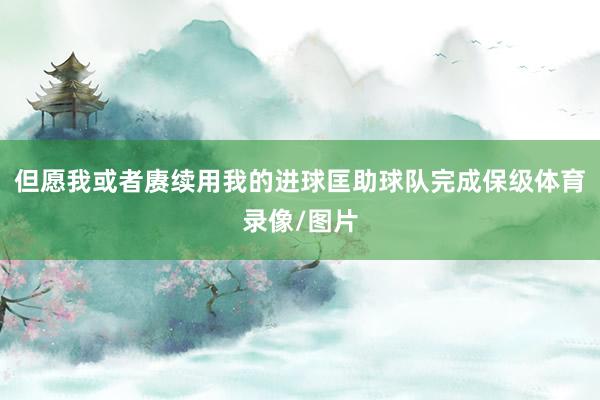 但愿我或者赓续用我的进球匡助球队完成保级体育录像/图片
