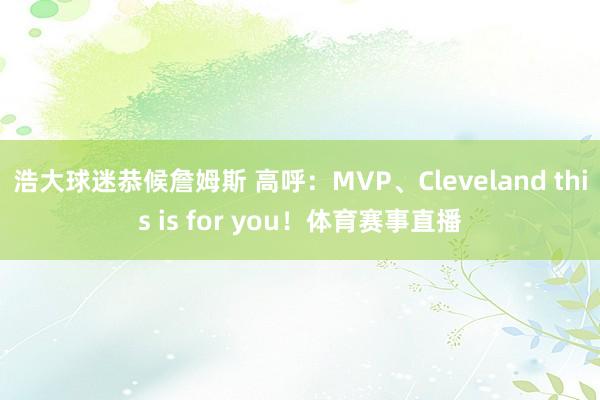 浩大球迷恭候詹姆斯 高呼:MVP、Cleveland this is for you!体育赛事直播