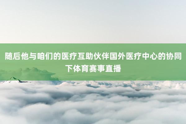 随后他与咱们的医疗互助伙伴国外医疗中心的协同下体育赛事直播