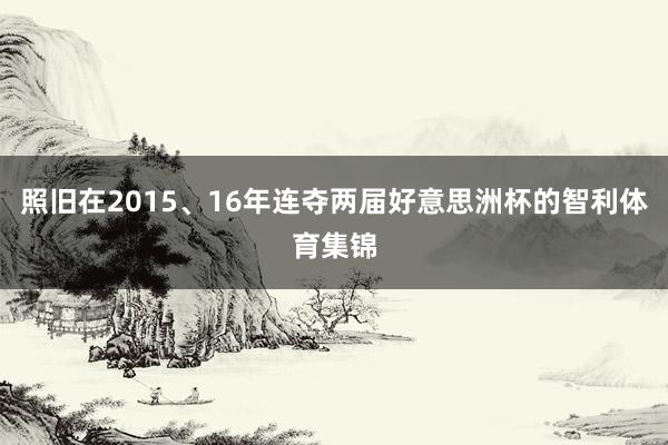 照旧在2015、16年连夺两届好意思洲杯的智利体育集锦