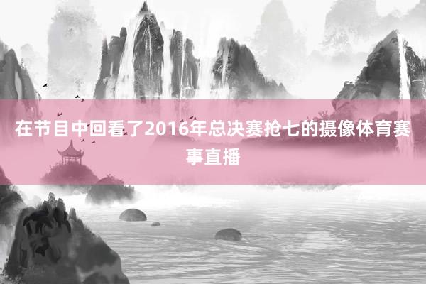 在节目中回看了2016年总决赛抢七的摄像体育赛事直播