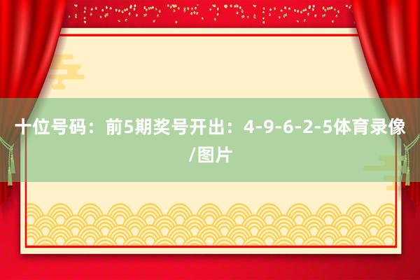 十位号码：前5期奖号开出：4-9-6-2-5体育录像/图片