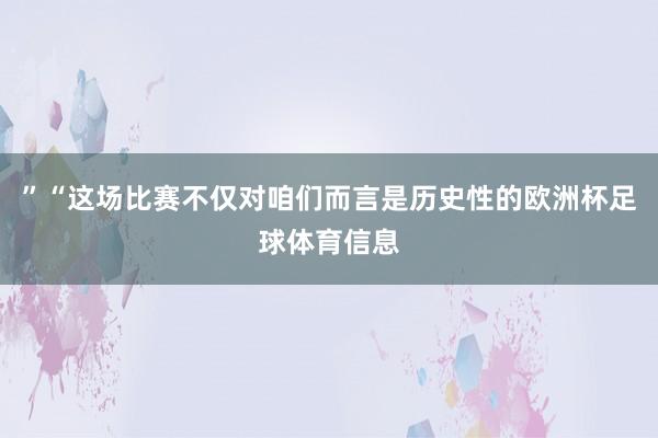 ”“这场比赛不仅对咱们而言是历史性的欧洲杯足球体育信息