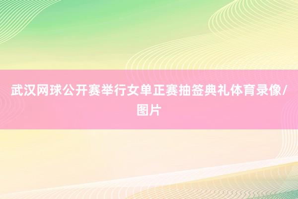 武汉网球公开赛举行女单正赛抽签典礼体育录像/图片