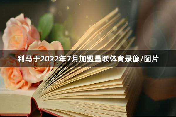 利马于2022年7月加盟曼联体育录像/图片