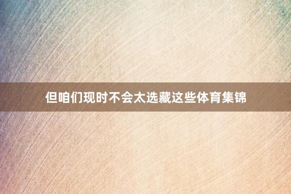 但咱们现时不会太选藏这些体育集锦