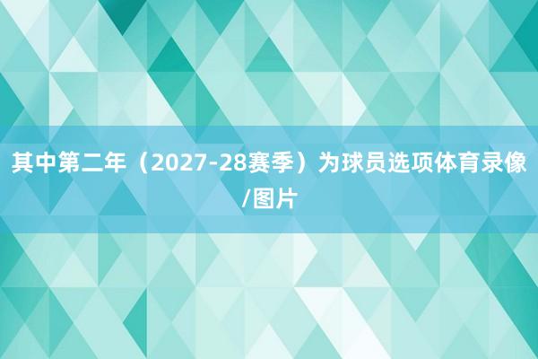 其中第二年（2027-28赛季）为球员选项体育录像/图片