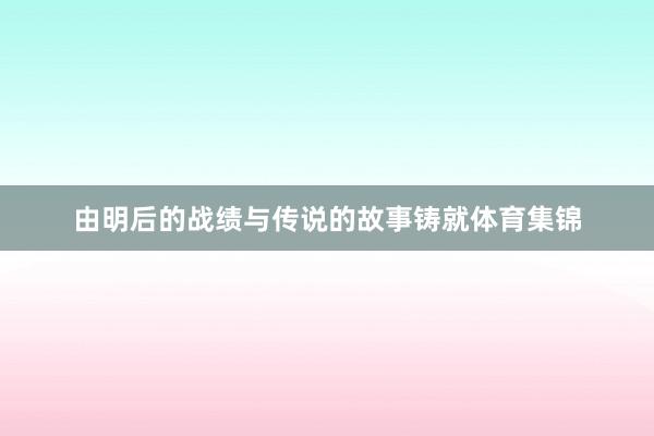 由明后的战绩与传说的故事铸就体育集锦
