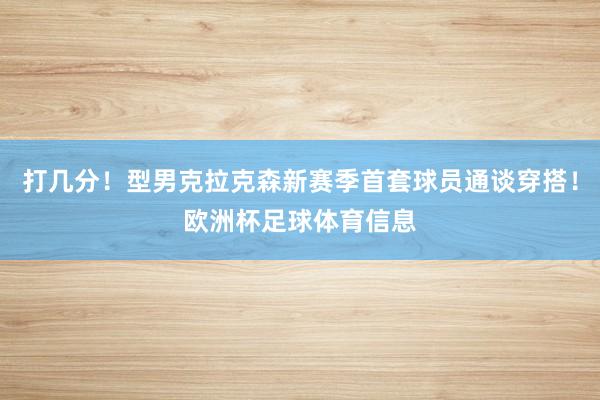 打几分！型男克拉克森新赛季首套球员通谈穿搭！欧洲杯足球体育信息