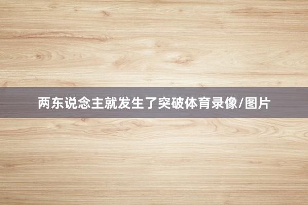 两东说念主就发生了突破体育录像/图片