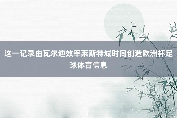 这一记录由瓦尔迪效率莱斯特城时间创造欧洲杯足球体育信息
