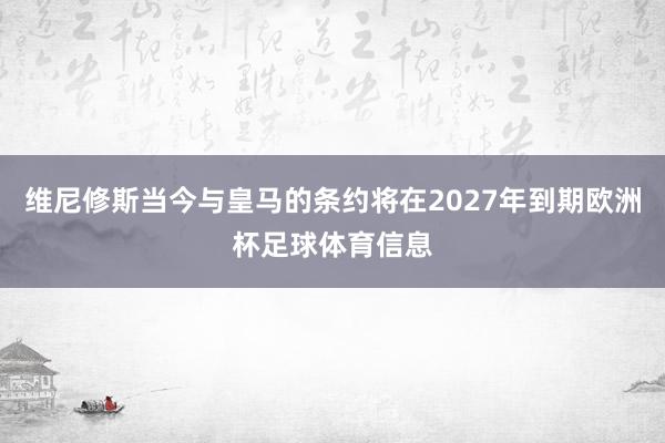 维尼修斯当今与皇马的条约将在2027年到期欧洲杯足球体育信息