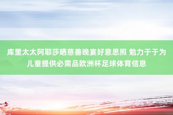 库里太太阿耶莎晒慈善晚宴好意思照 勉力于于为儿童提供必需品欧洲杯足球体育信息