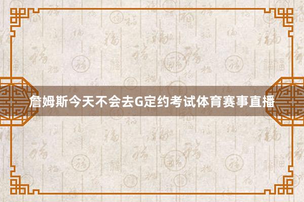 詹姆斯今天不会去G定约考试体育赛事直播