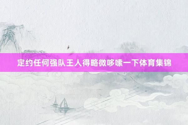 定约任何强队王人得略微哆嗦一下体育集锦