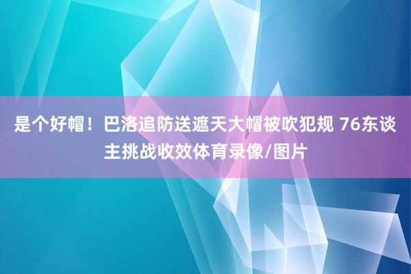 是个好帽！巴洛追防送遮天大帽被吹犯规 76东谈主挑战收效体育录像/图片