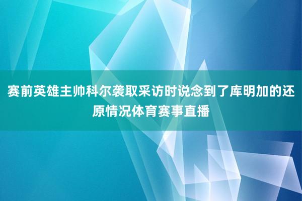 赛前英雄主帅科尔袭取采访时说念到了库明加的还原情况体育赛事直播