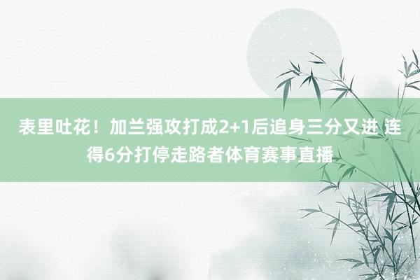 表里吐花！加兰强攻打成2+1后追身三分又进 连得6分打停走路者体育赛事直播