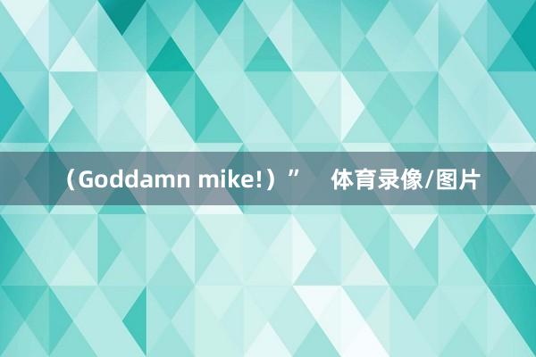 （Goddamn mike!）”    体育录像/图片