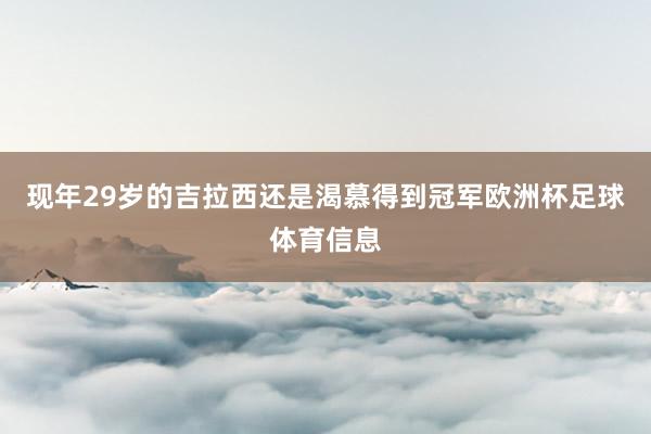 现年29岁的吉拉西还是渴慕得到冠军欧洲杯足球体育信息