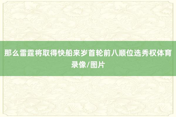 那么雷霆将取得快船来岁首轮前八顺位选秀权体育录像/图片