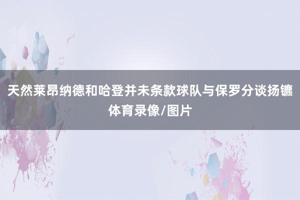 天然莱昂纳德和哈登并未条款球队与保罗分谈扬镳体育录像/图片