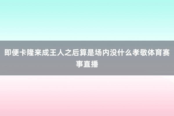 即便卡隆来成王人之后算是场内没什么孝敬体育赛事直播