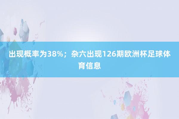 出现概率为38%;杂六出现126期欧洲杯足球体育信息