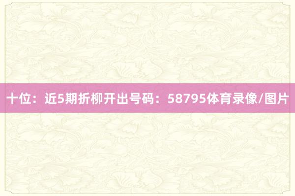 十位:近5期折柳开出号码:58795体育录像/图片