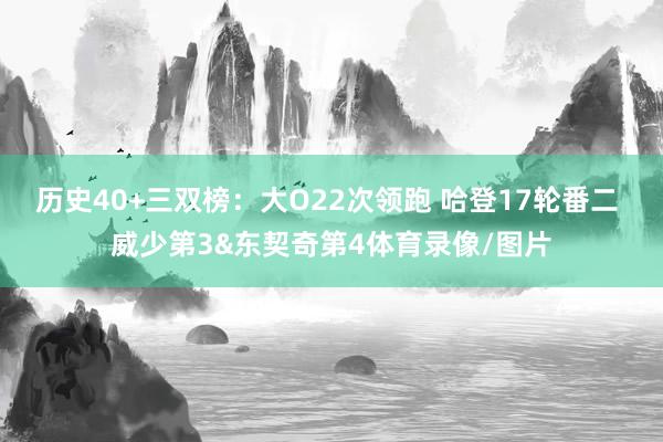 历史40+三双榜:大O22次领跑 哈登17轮番二 威少第3&东契奇第4体育录像/图片
