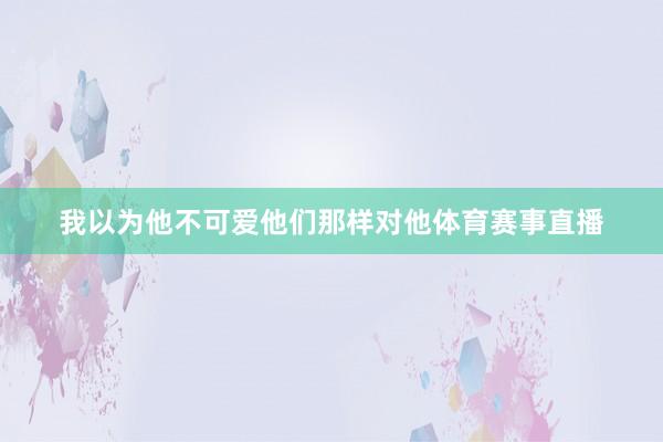 我以为他不可爱他们那样对他体育赛事直播