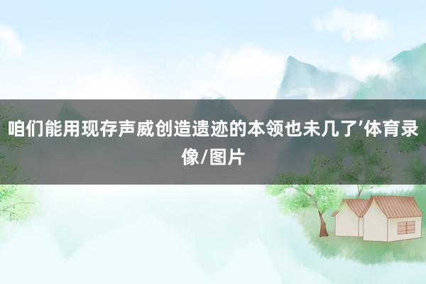 咱们能用现存声威创造遗迹的本领也未几了’体育录像/图片