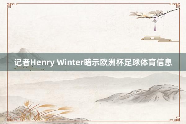 记者Henry Winter暗示欧洲杯足球体育信息