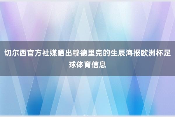 切尔西官方社媒晒出穆德里克的生辰海报欧洲杯足球体育信息