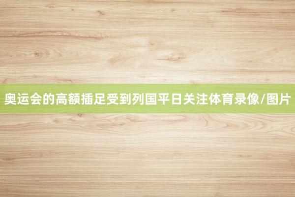 奥运会的高额插足受到列国平日关注体育录像/图片