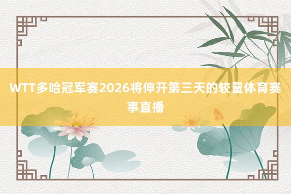 WTT多哈冠军赛2026将伸开第三天的较量体育赛事直播