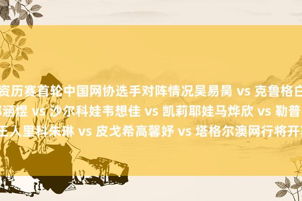 资历赛首轮中国网协选手对阵情况吴易昺 vs 克鲁格白卓璇 vs 科尔涅娃郭涵煜 vs 沙尔科娃韦想佳 vs 凯莉耶娃马烨欣 vs 勒普琴科袁悦 vs 王人里科朱琳 vs 皮戈希高馨妤 vs 塔格尔澳网行将开赛期待中国军团亮相赛场体育录像/图片