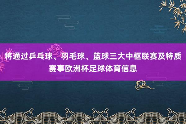 将通过乒乓球、羽毛球、篮球三大中枢联赛及特质赛事欧洲杯足球体育信息
