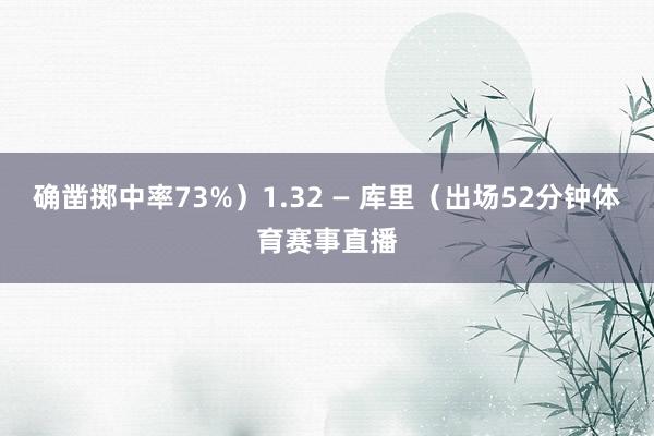 确凿掷中率73%）1.32 — 库里（出场52分钟体育赛事直播