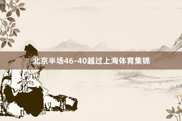 北京半场46-40越过上海体育集锦