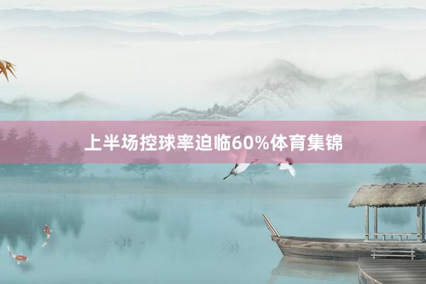 上半场控球率迫临60%体育集锦