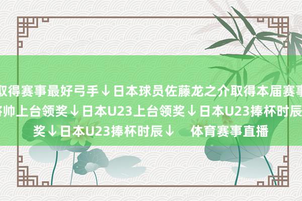 取得赛事最好弓手↓日本球员佐藤龙之介取得本届赛事MVP↓国足U23将帅上台领奖↓日本U23上台领奖↓日本U23捧杯时辰↓    体育赛事直播