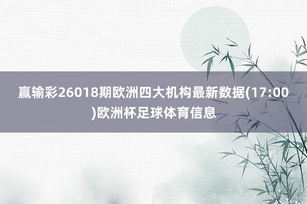 赢输彩26018期欧洲四大机构最新数据(17:00)欧洲杯足球体育信息