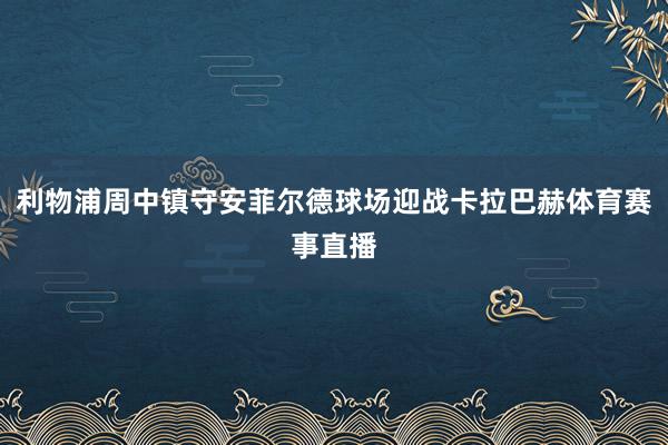 利物浦周中镇守安菲尔德球场迎战卡拉巴赫体育赛事直播