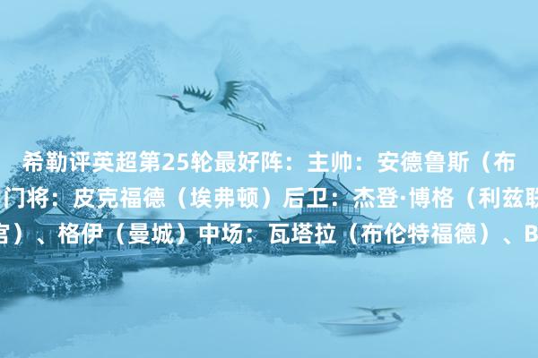希勒评英超第25轮最好阵：主帅：安德鲁斯（布伦特福德）阵型3421门将：皮克福德（埃弗顿）后卫：杰登·博格（利兹联）、莱尔马（水晶宫）、格伊（曼城）中场：瓦塔拉（布伦特福德）、B席（曼城）、苏维门迪（阿森纳）、萨默维尔（西汉姆联）前腰：帕尔默（切尔西）、B费（曼联）中锋：约克雷斯（阿森纳）欧洲杯足球体育信息