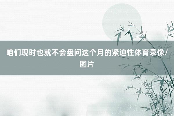 咱们现时也就不会盘问这个月的紧迫性体育录像/图片