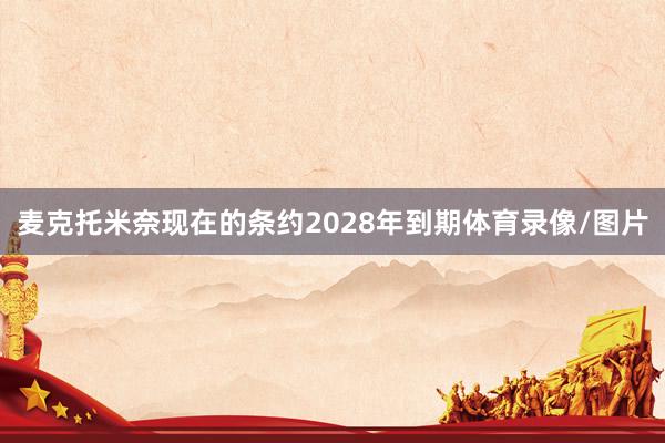 麦克托米奈现在的条约2028年到期体育录像/图片